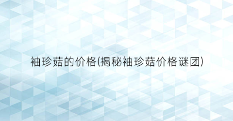 袖珍菇的价格(揭秘袖珍菇价格谜团)