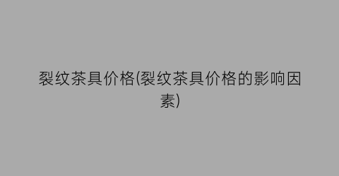 裂纹茶具价格(裂纹茶具价格的影响因素)