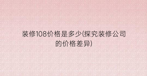 装修108价格是多少(探究装修公司的价格差异)