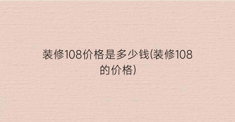 装修108价格是多少钱(装修108的价格)