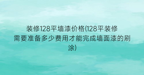 装修128平墙漆价格(128平装修需要准备多少费用才能完成墙面漆的刷涂)