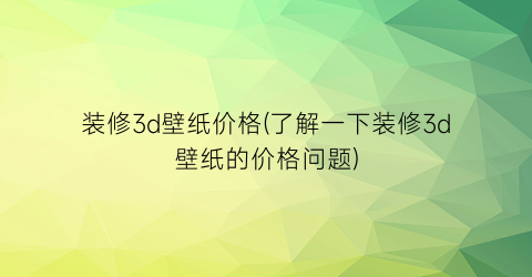 装修3d壁纸价格(了解一下装修3d壁纸的价格问题)