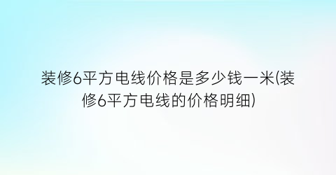 “装修6平方电线价格是多少钱一米(装修6平方电线的价格明细)