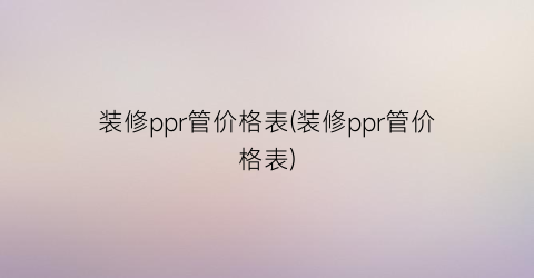 装修ppr管价格表(装修ppr管价格表)