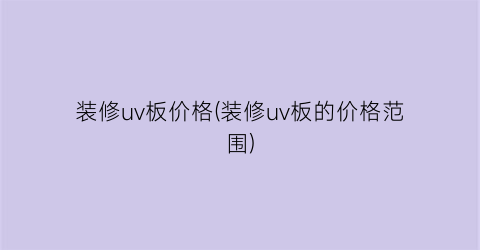 装修uv板价格(装修uv板的价格范围)