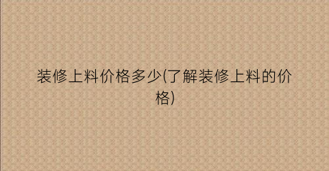 装修上料价格多少(了解装修上料的价格)