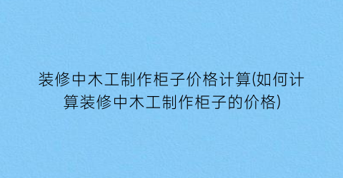 装修中木工制作柜子价格计算(如何计算装修中木工制作柜子的价格)