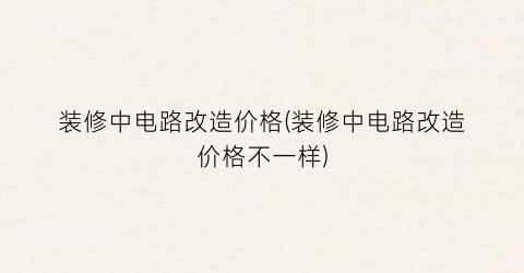 装修中电路改造价格(装修中电路改造价格不一样)