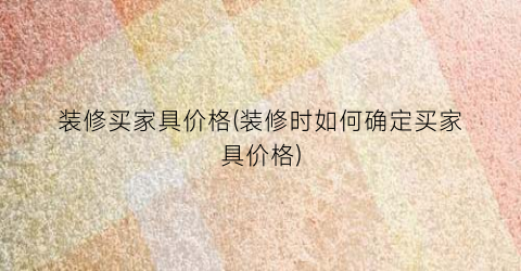 装修买家具价格(装修时如何确定买家具价格)