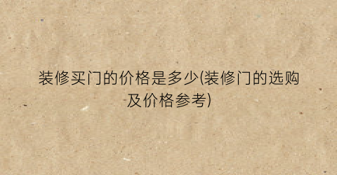 装修买门的价格是多少(装修门的选购及价格参考)