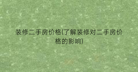 装修二手房价格(了解装修对二手房价格的影响)