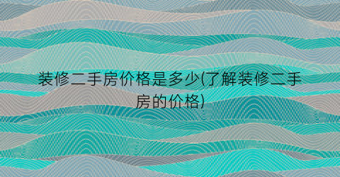 装修二手房价格是多少(了解装修二手房的价格)