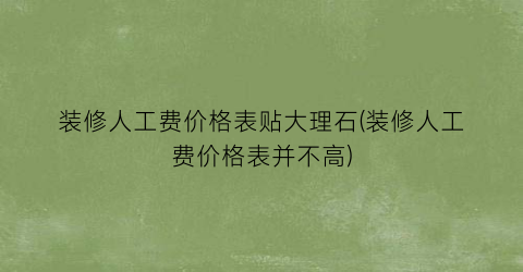 “装修人工费价格表贴大理石(装修人工费价格表并不高)