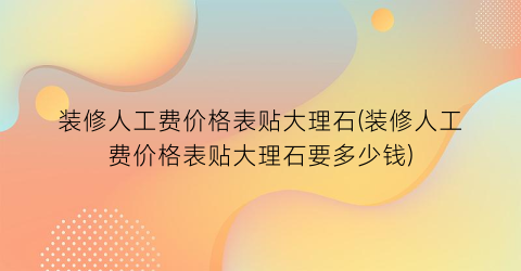 装修人工费价格表贴大理石(装修人工费价格表贴大理石要多少钱)