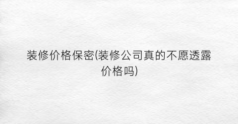 装修价格保密(装修公司真的不愿透露价格吗)