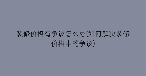 装修价格有争议怎么办(如何解决装修价格中的争议)