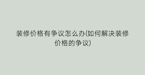 装修价格有争议怎么办(如何解决装修价格的争议)