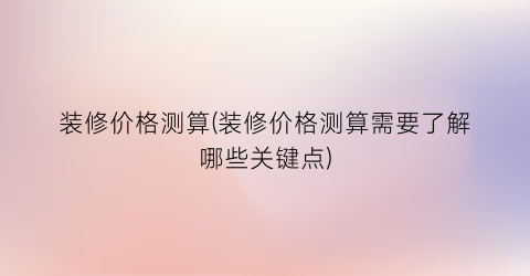 装修价格测算(装修价格测算需要了解哪些关键点)