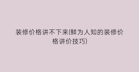 装修价格讲不下来(鲜为人知的装修价格讲价技巧)