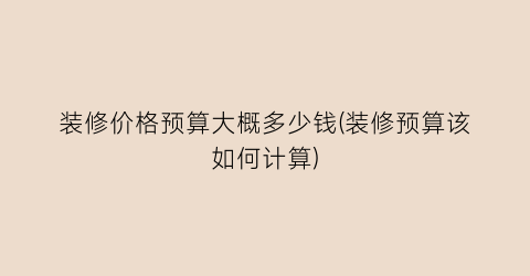 “装修价格预算大概多少钱(装修预算该如何计算)