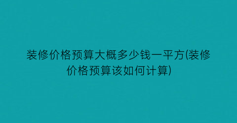 装修价格预算大概多少钱一平方(装修价格预算该如何计算)