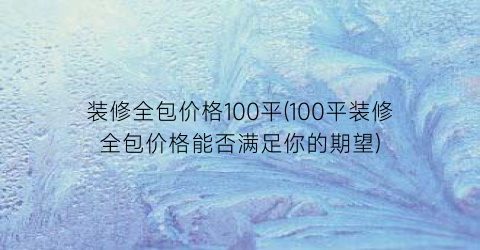 “装修全包价格100平(100平装修全包价格能否满足你的期望)