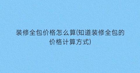 装修全包价格怎么算(知道装修全包的价格计算方式)