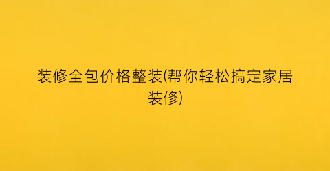 装修全包价格整装(帮你轻松搞定家居装修)