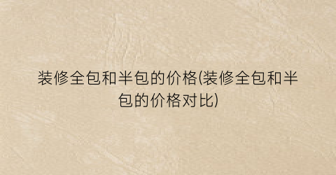 装修全包和半包的价格(装修全包和半包的价格对比)