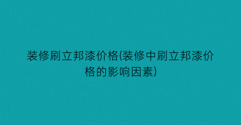 装修刷立邦漆价格(装修中刷立邦漆价格的影响因素)