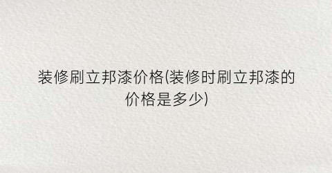 “装修刷立邦漆价格(装修时刷立邦漆的价格是多少)