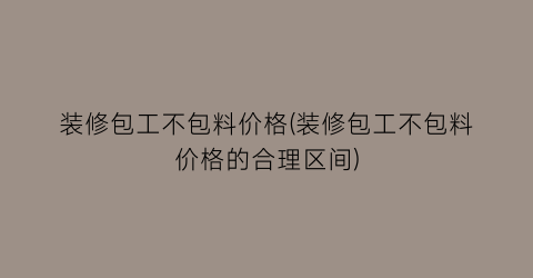 装修包工不包料价格(装修包工不包料价格的合理区间)