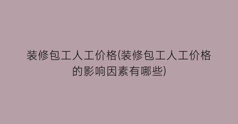 装修包工人工价格(装修包工人工价格的影响因素有哪些)