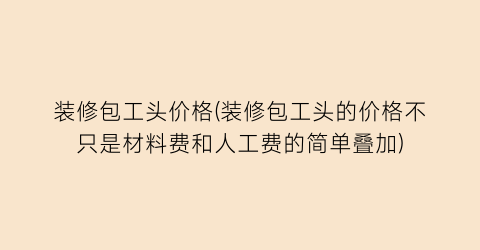 装修包工头价格(装修包工头的价格不只是材料费和人工费的简单叠加)