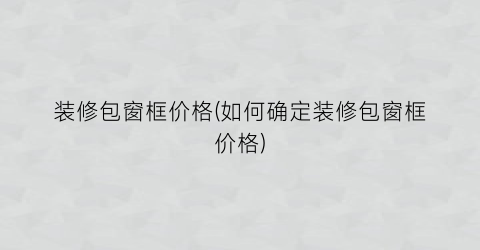 装修包窗框价格(如何确定装修包窗框价格)