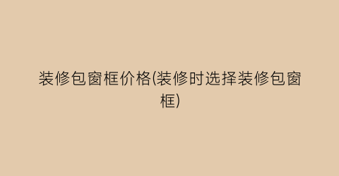 装修包窗框价格(装修时选择装修包窗框)