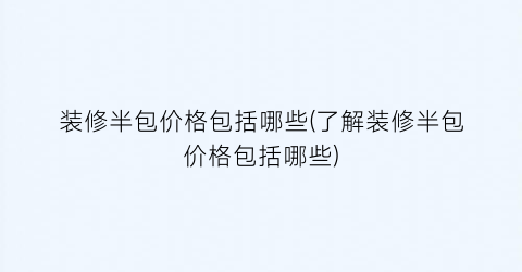 装修半包价格包括哪些(了解装修半包价格包括哪些)