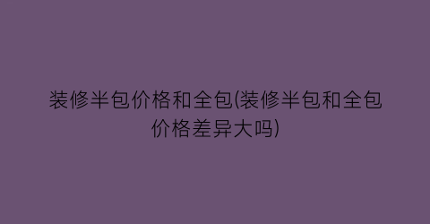装修半包价格和全包(装修半包和全包价格差异大吗)