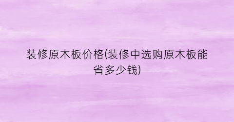 “装修原木板价格(装修中选购原木板能省多少钱)