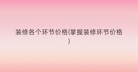 装修各个环节价格(掌握装修环节价格)