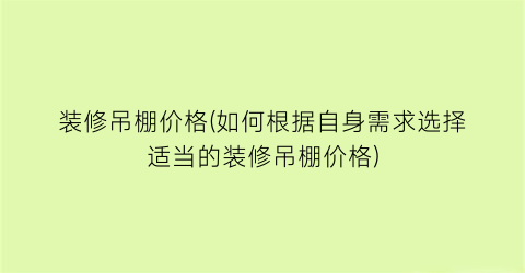 装修吊棚价格(如何根据自身需求选择适当的装修吊棚价格)