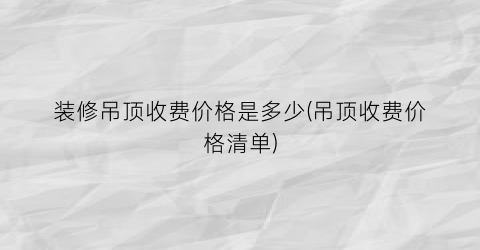 装修吊顶收费价格是多少(吊顶收费价格清单)