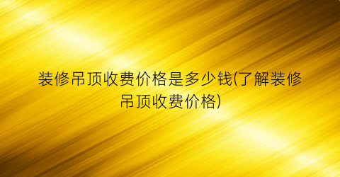 装修吊顶收费价格是多少钱(了解装修吊顶收费价格)