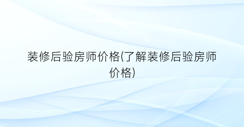 装修后验房师价格(了解装修后验房师价格)