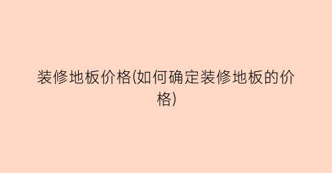 装修地板价格(如何确定装修地板的价格)