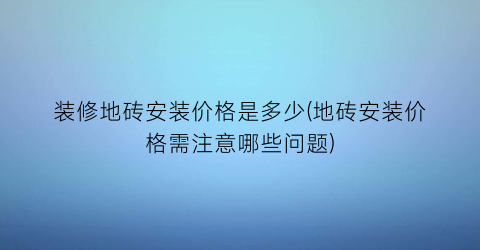装修地砖安装价格是多少(地砖安装价格需注意哪些问题)