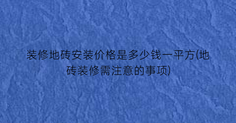 “装修地砖安装价格是多少钱一平方(地砖装修需注意的事项)