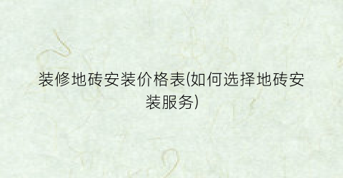 装修地砖安装价格表(如何选择地砖安装服务)