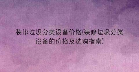 装修垃圾分类设备价格(装修垃圾分类设备的价格及选购指南)