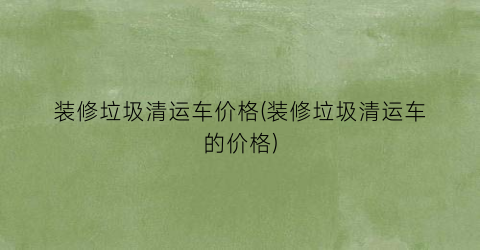 装修垃圾清运车价格(装修垃圾清运车的价格)